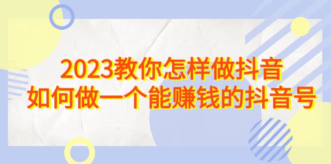 2023教你怎样做抖音，如何做一个能赚钱的抖音号（22节课）-宝贝POS网