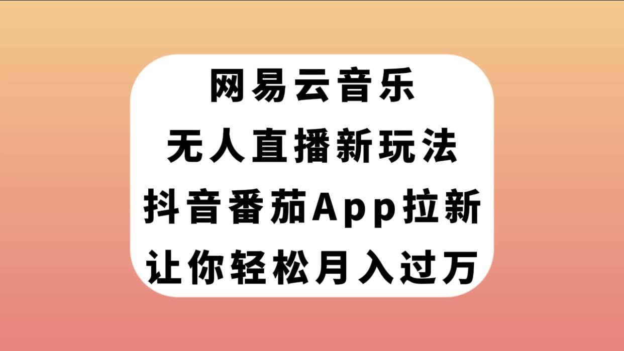 网易云音乐无人直播新玩法，抖音番茄APP拉新，让你轻松月入过万-网创客