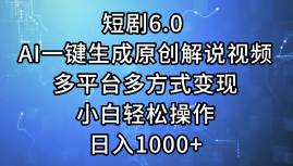 一键生成原创解说视频I，短剧6.0 AI，小白轻松操作，日入1000+，多平台多方式变现-网创客