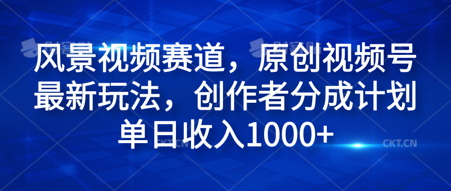 风景视频赛道，原创视频号最新玩法，创作者分成计划单日收入1000+-网创客