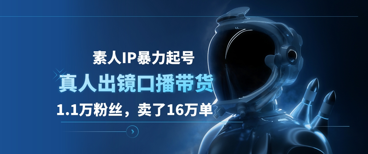 素人IP暴力起号，真人出镜口播带货，1.1万粉丝，卖了16万单-网创客