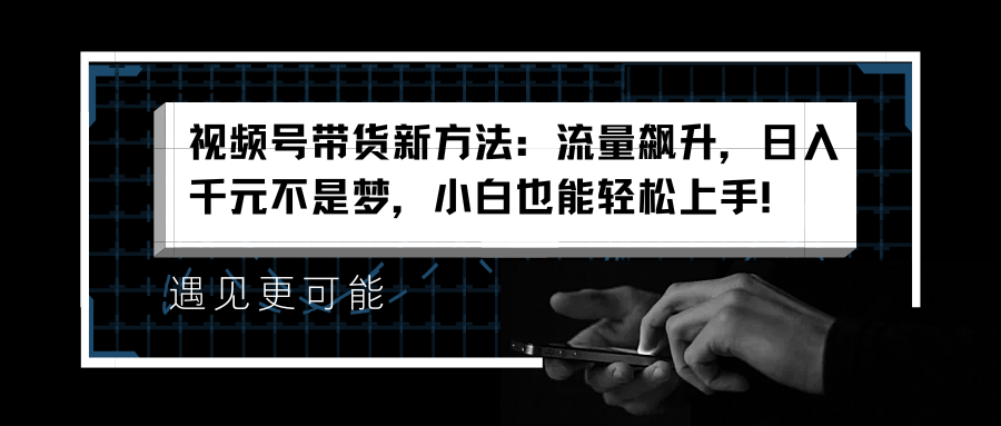 视频号带货新方法：流量飙升，日入千元不是梦，小白也能轻松上手！-网创客