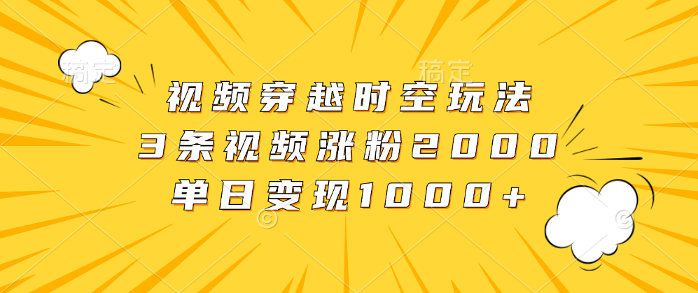 视频穿越时空玩法，3条视频涨粉2000，单日变现1000+-网创客