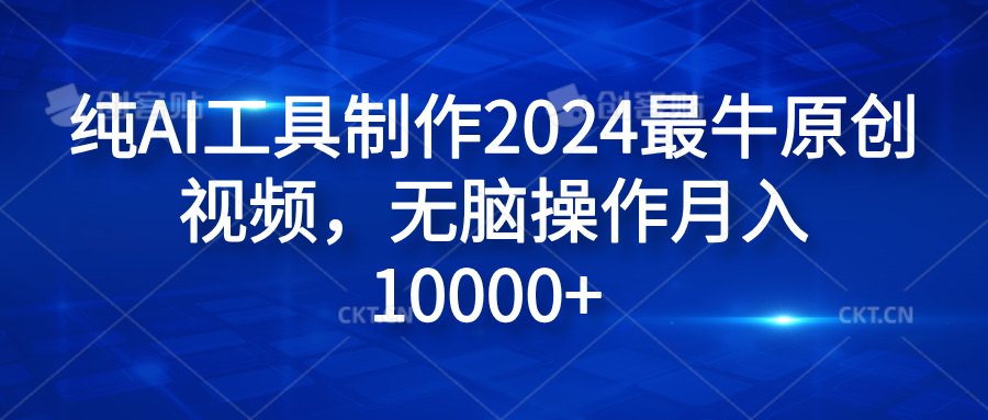 纯AI工具制作2024最牛原创视频，无脑操作月入10000+-网创客