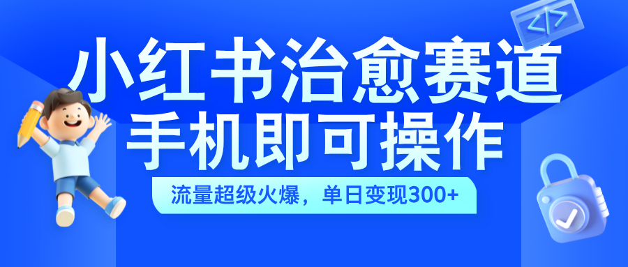 小红书治愈视频赛道，手机即可操作，蓝海项目简单无脑，单日可赚300+-网创客