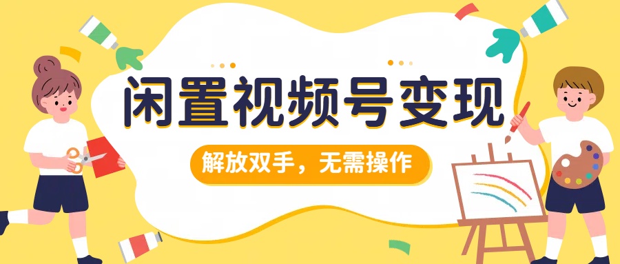 闲置视频号变现，搞钱项目再升级，解放双手，无需操作，最高单日500+-网创客