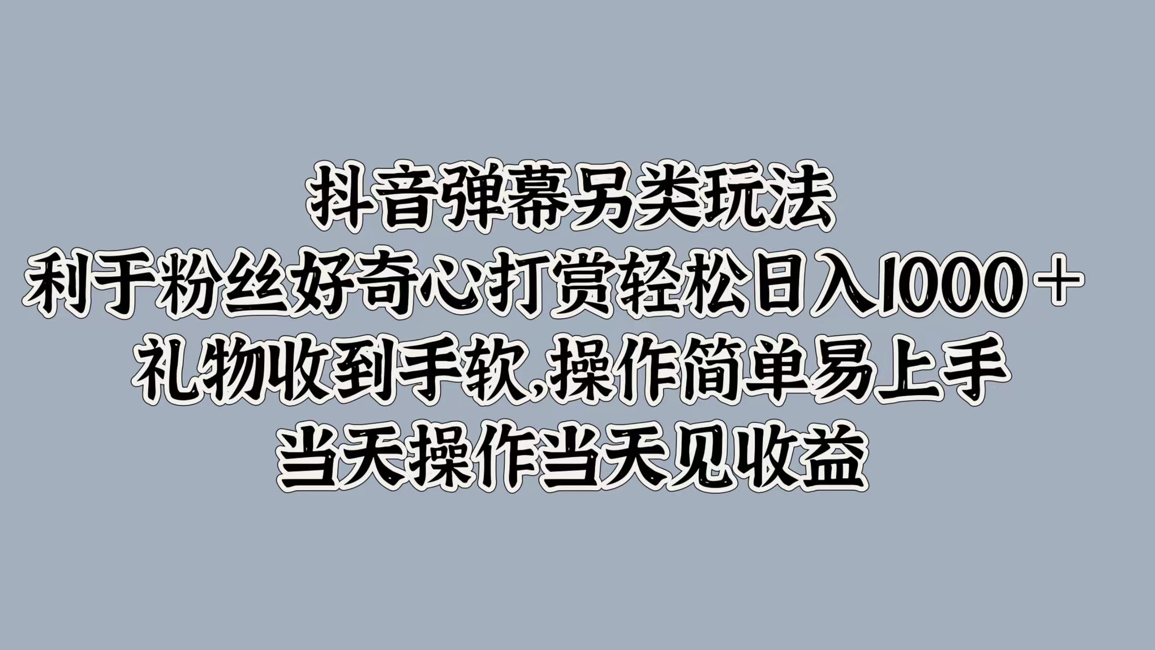 抖音弹幕另类玩法，利于粉丝好奇心打赏轻松日入1000＋ 礼物收到手软，操作简单易上手，当天操作当天见收益-网创客