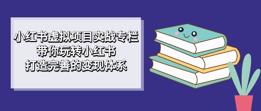 小红书虚拟项目实战专栏，带你玩转小红书，打造完善的变现体系-网创客