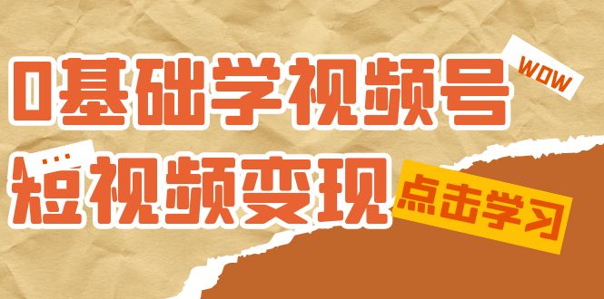 0基础学-视频号短视频变现：适合新人学习的短视频变现课（10节课）-网创客