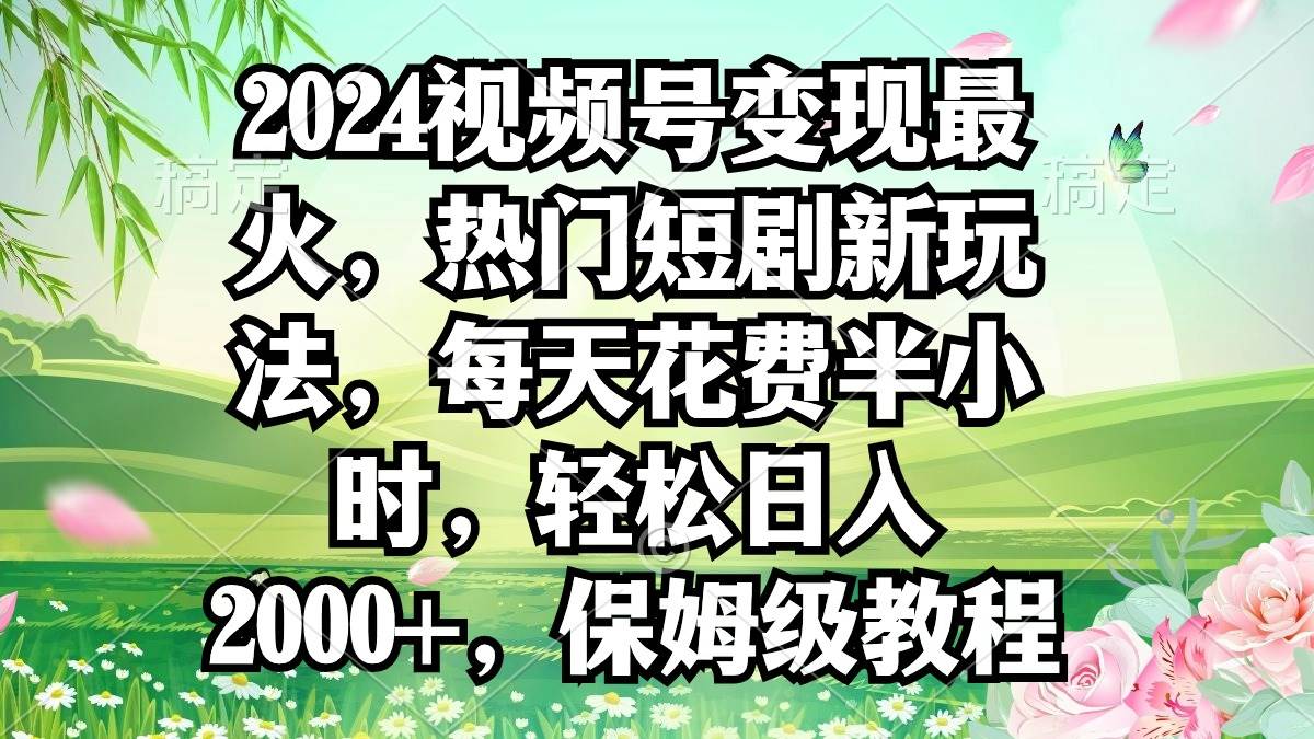 2024视频号变现最火，热门短剧新玩法，每天花费半小时，轻松日入2000+，…-网创客