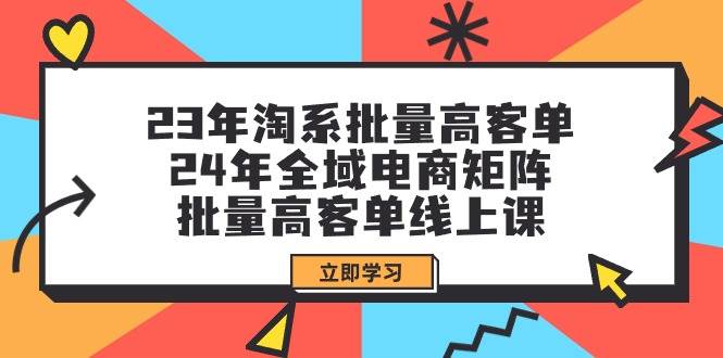 23年淘系批量高客单+24年全域电商矩阵，批量高客单线上课（109节课）-网创客