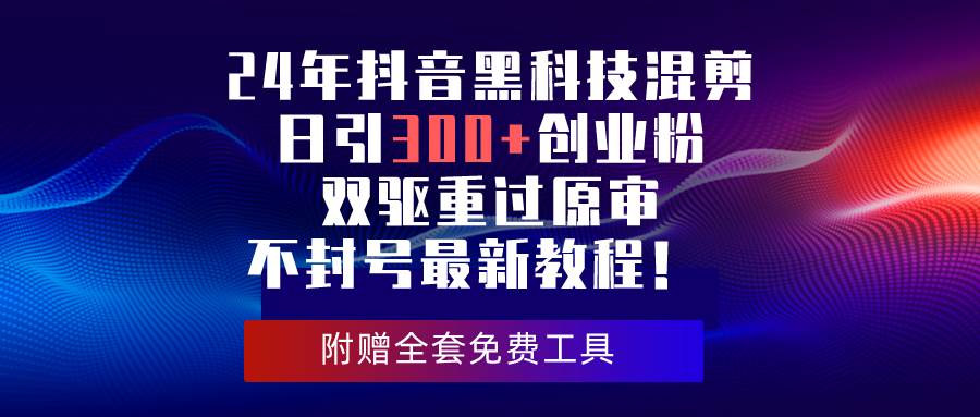 24年抖音黑科技混剪日引300+创业粉，双驱重过原审不封号最新教程！-网创客