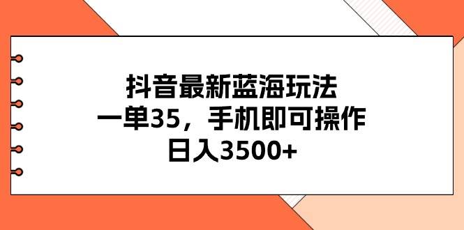 抖音最新蓝海玩法，一单35，手机即可操作，日入3500+，不了解一下真是…-网创客