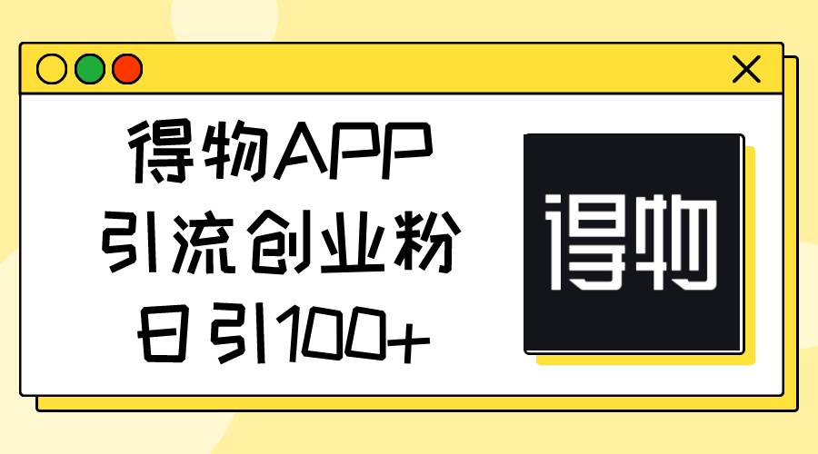 得物APP引流创业粉，日引100+-网创客