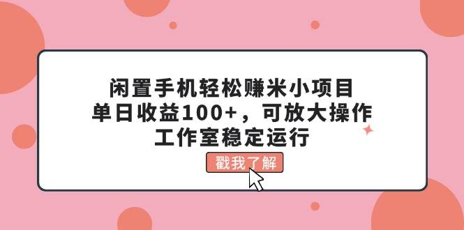 闲置手机轻松赚米小项目，单日收益100+，可放大操作，工作室稳定运行-网创客